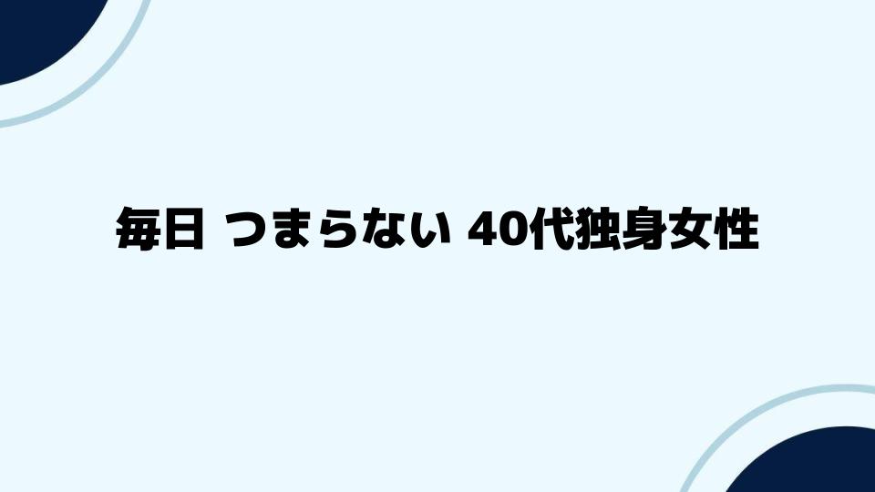 毎日 つまらない 40代独身女性の過ごし方と解消法